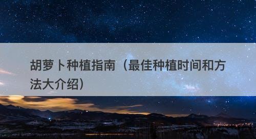 胡萝卜种植指南（最佳种植时间和方法大介绍）