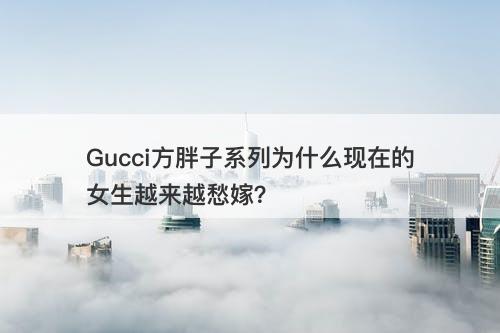 Gucci方胖子系列为什么现在的女生越来越愁嫁？