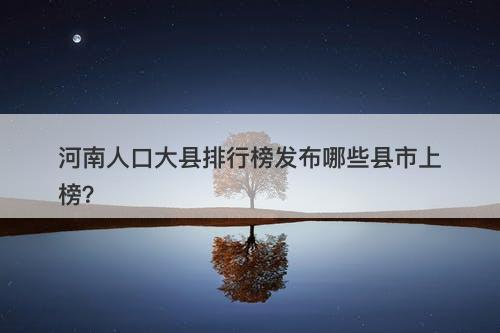 河南人口大县排行榜发布哪些县市上榜？