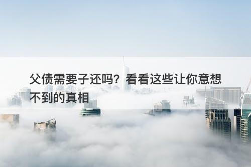 父债需要子还吗？看看这些让你意想不到的真相
