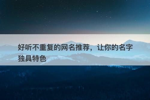 好听不重复的网名推荐，让你的名字独具特色