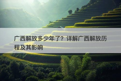 广西解放多少年了？详解广西解放历程及其影响