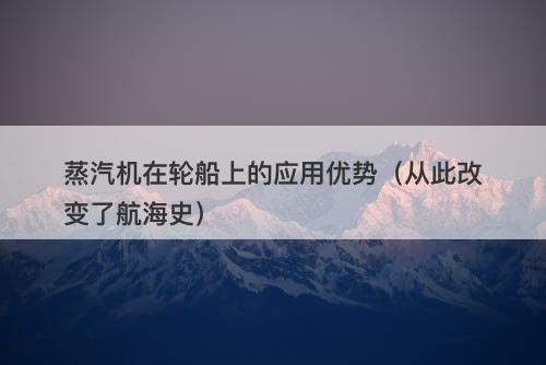 蒸汽机在轮船上的应用优势（从此改变了航海史）