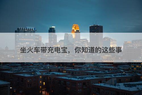 坐火车带充电宝，你知道的这些事