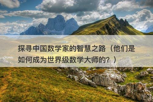 探寻中国数学家的智慧之路（他们是如何成为世界级数学大师的？）