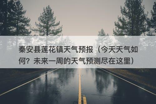 秦安县莲花镇天气预报（今天天气如何？未来一周的天气预测尽在这里）