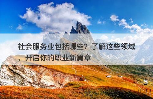 社会服务业包括哪些？了解这些领域，开启你的职业新篇章