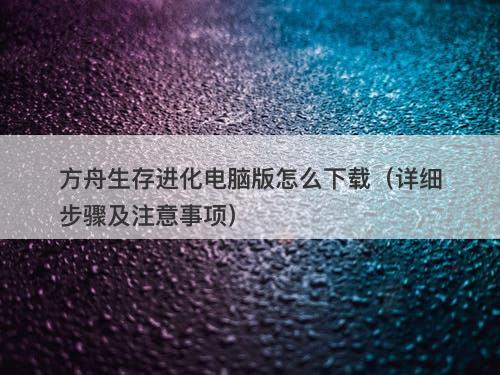 方舟生存进化电脑版怎么下载（详细步骤及注意事项）