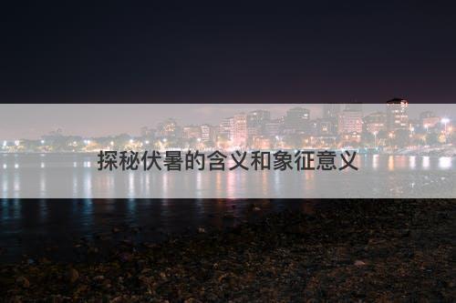 探秘伏暑的含义和象征意义-图1