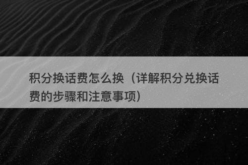 积分换话费怎么换（详解积分兑换话费的步骤和注意事项）-图1