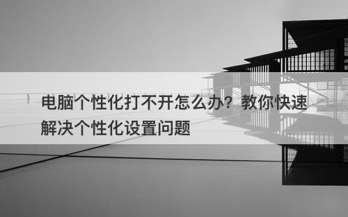 电脑个性化打不开怎么办？教你快速解决个性化设置问题