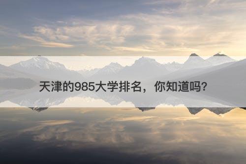 天津的985大学排名，你知道吗？