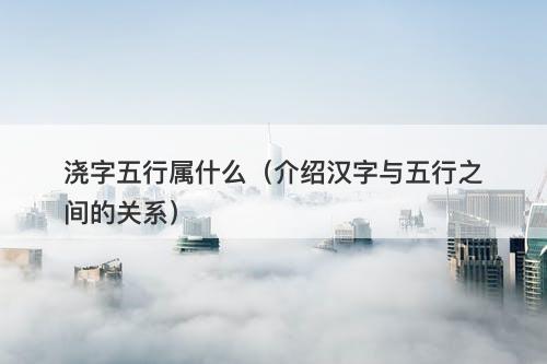 浇字五行属什么（介绍汉字与五行之间的关系）