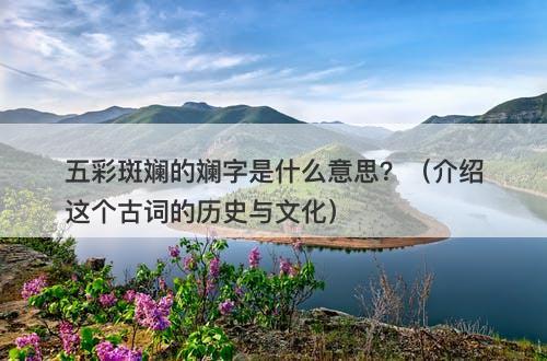 五彩斑斓的斓字是什么意思？（介绍这个古词的历史与文化）