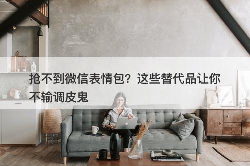 抢不到微信表情包？这些替代品让你不输调皮鬼