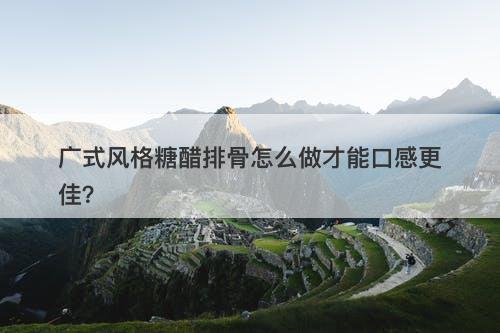 广式风格糖醋排骨怎么做才能口感更佳？