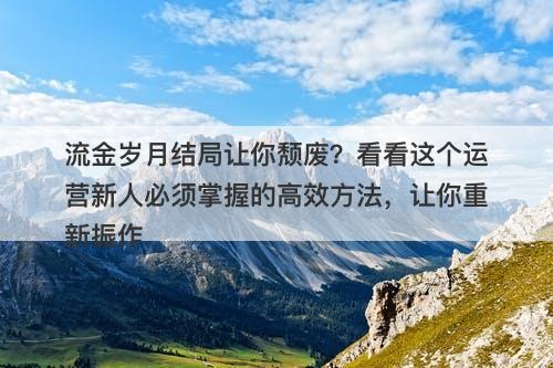 流金岁月结局让你颓废？看看这个运营新人必须掌握的高效方法，让你重新振作