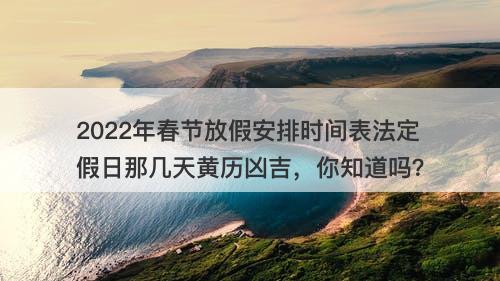 2022年春节放假安排时间表法定假日那几天黄历凶吉，你知道吗？