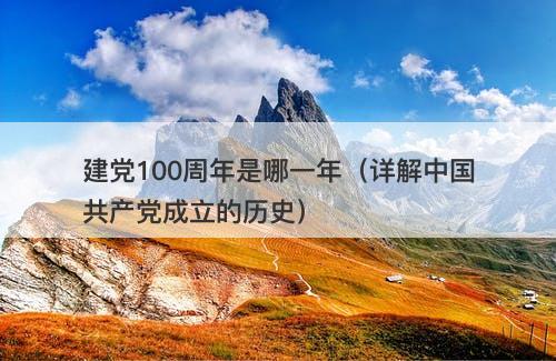建党100周年是哪一年（详解中国共产党成立的历史）
