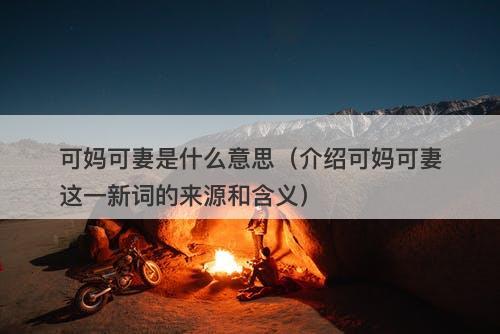 可妈可妻是什么意思（介绍可妈可妻这一新词的来源和含义）