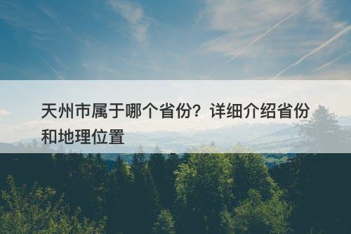 天州市属于哪个省份？详细介绍省份和地理位置