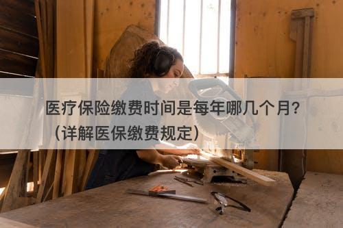 医疗保险缴费时间是每年哪几个月？（详解医保缴费规定）