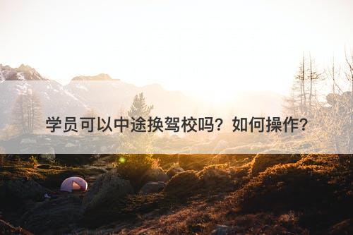 学员可以中途换驾校吗？如何操作？