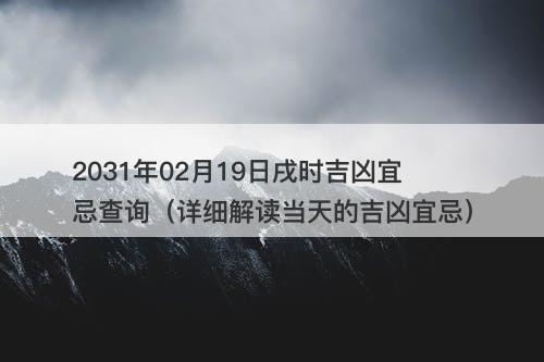 2031年02月19日戌时吉凶宜忌查询（详细解读当天的吉凶宜忌）