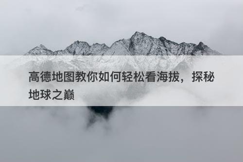 高德地图教你如何轻松看海拔，探秘地球之巅