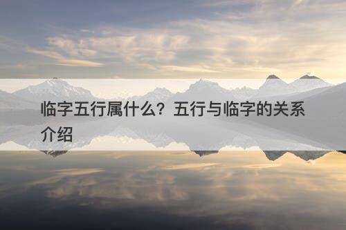 临字五行属什么？五行与临字的关系介绍
