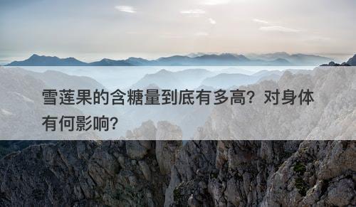 雪莲果的含糖量到底有多高？对身体有何影响？