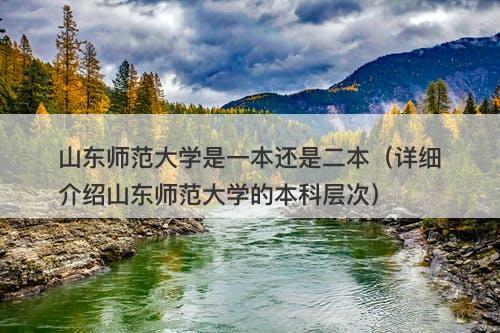 山东师范大学是一本还是二本（详细介绍山东师范大学的本科层次）