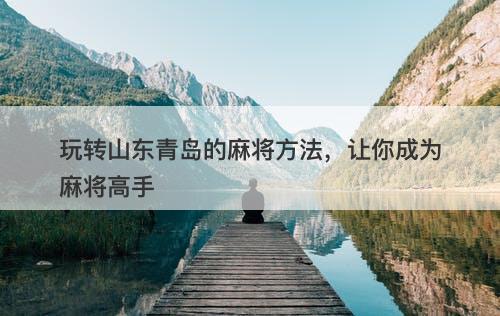 玩转山东青岛的麻将方法，让你成为麻将高手