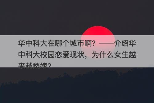 华中科大在哪个城市啊？——介绍华中科大校园恋爱现状，为什么女生越来越愁嫁？