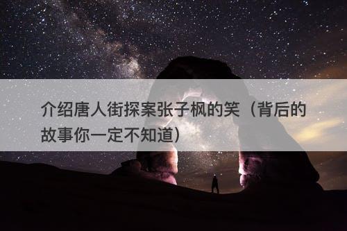 介绍唐人街探案张子枫的笑（背后的故事你一定不知道）