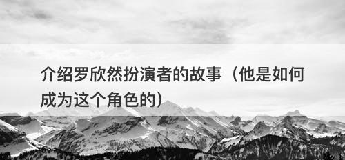 介绍罗欣然扮演者的故事（他是如何成为这个角色的）