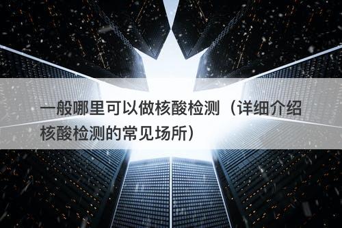 一般哪里可以做核酸检测（详细介绍核酸检测的常见场所）