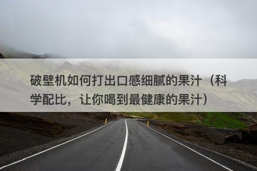 破壁机如何打出口感细腻的果汁（科学配比，让你喝到最健康的果汁）