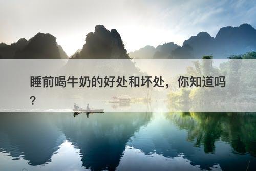 睡前喝牛奶的好处和坏处，你知道吗？