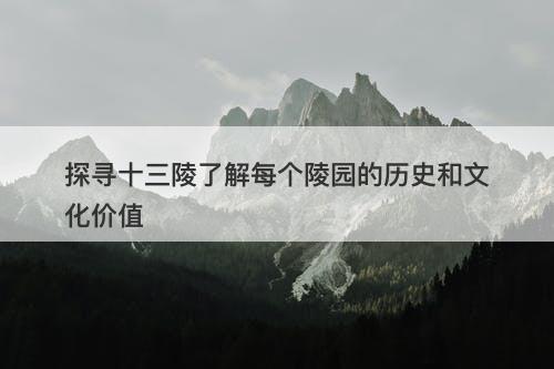 探寻十三陵了解每个陵园的历史和文化价值