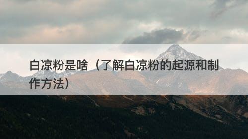 白凉粉是啥（了解白凉粉的起源和制作方法）