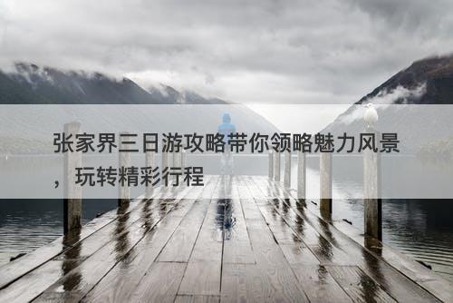 张家界三日游攻略带你领略魅力风景，玩转精彩行程