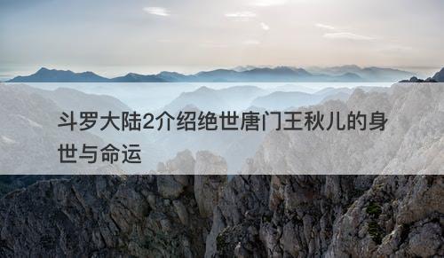 斗罗大陆2介绍绝世唐门王秋儿的身世与命运