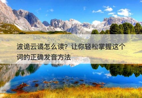 波诡云谲怎么读？让你轻松掌握这个词的正确发音方法