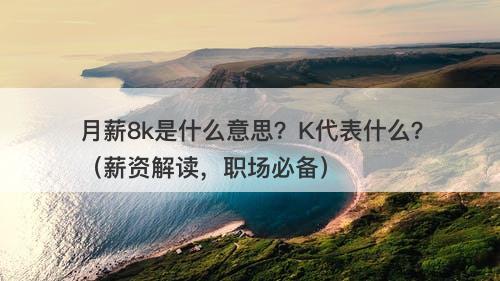 月薪8k是什么意思？K代表什么？（薪资解读，职场必备）