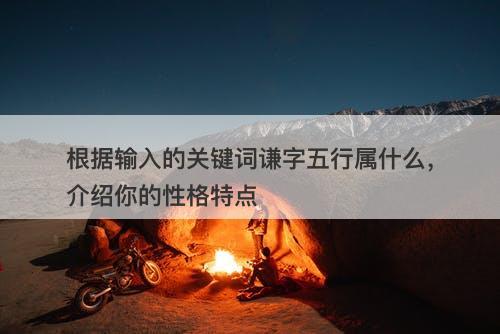 根据输入的关键词谦字五行属什么，介绍你的性格特点