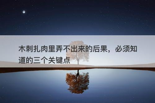 木刺扎肉里弄不出来的后果，必须知道的三个关键点