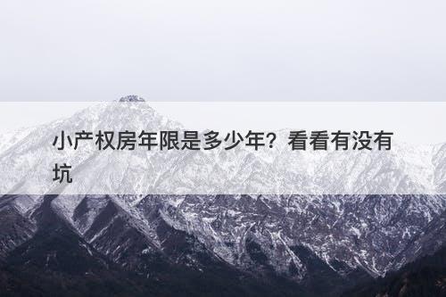 小产权房年限是多少年？看看有没有坑