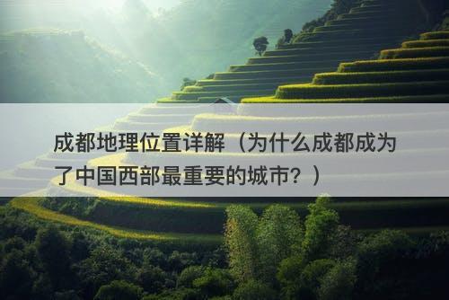 成都地理位置详解（为什么成都成为了中国西部最重要的城市？）