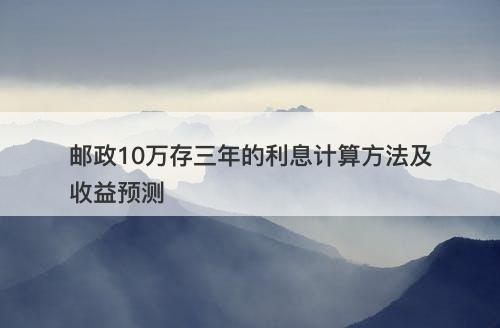 邮政10万存三年的利息计算方法及收益预测
